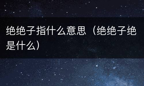 绝绝子指什么意思（绝绝子绝是什么）