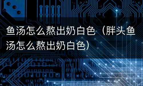 鱼汤怎么熬出奶白色（胖头鱼汤怎么熬出奶白色）