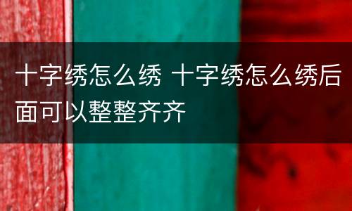 十字绣怎么绣 十字绣怎么绣后面可以整整齐齐