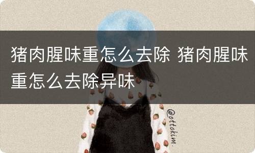 猪肉腥味重怎么去除 猪肉腥味重怎么去除异味