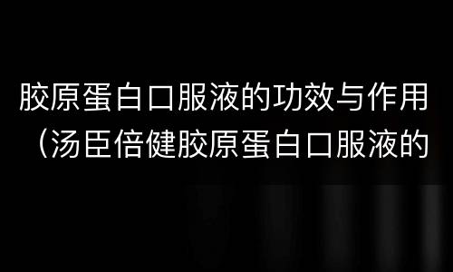 胶原蛋白口服液的功效与作用（汤臣倍健胶原蛋白口服液的功效与作用）