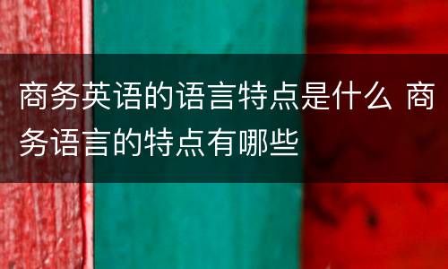 商务英语的语言特点是什么 商务语言的特点有哪些