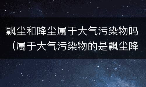飘尘和降尘属于大气污染物吗（属于大气污染物的是飘尘降尘可吸入颗粒）