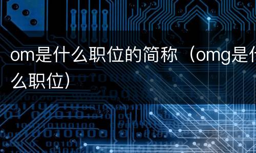 om是什么职位的简称（omg是什么职位）