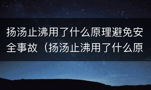 扬汤止沸用了什么原理避免安全事故（扬汤止沸用了什么原理来避免安全事故）
