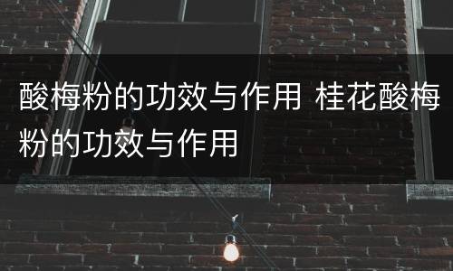 酸梅粉的功效与作用 桂花酸梅粉的功效与作用