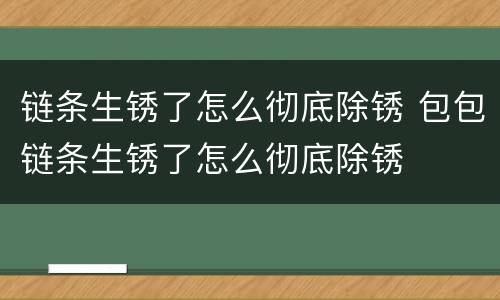链条生锈了怎么彻底除锈 包包链条生锈了怎么彻底除锈