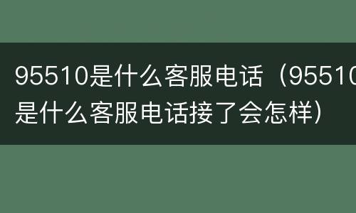 95510是什么客服电话（95510是什么客服电话接了会怎样）