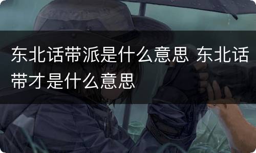 东北话带派是什么意思 东北话带才是什么意思