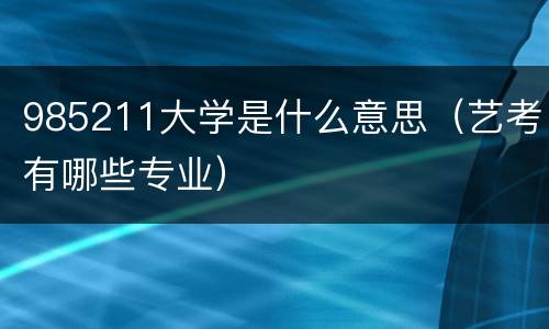 985211大学是什么意思（艺考有哪些专业）