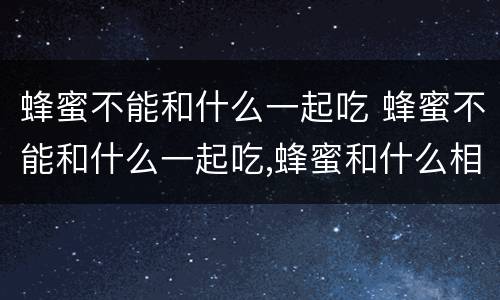 蜂蜜不能和什么一起吃 蜂蜜不能和什么一起吃,蜂蜜和什么相克