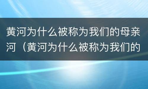 黄河为什么被称为我们的母亲河(黄河为什么被称为我们的母亲河画图)