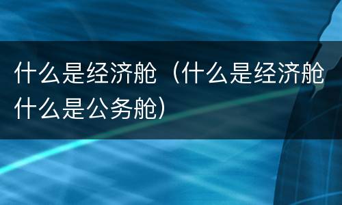 什么是经济舱(什么是经济舱什么是公务舱)