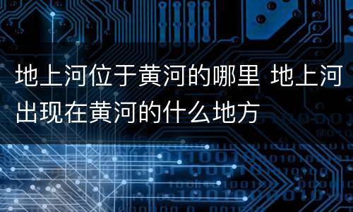 地上河位于黄河的哪里 地上河出现在黄河的什么地方