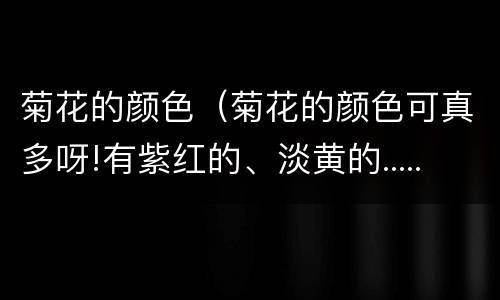 菊花的颜色（菊花的颜色可真多呀!有紫红的、淡黄的......）