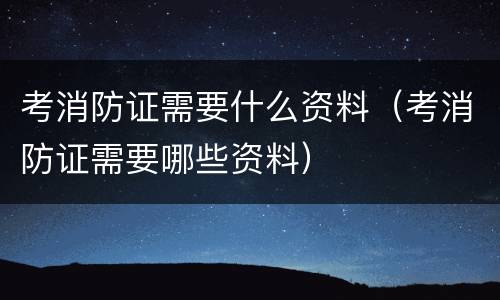 考消防证需要什么资料（考消防证需要哪些资料）