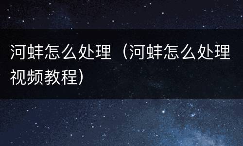 河蚌怎么处理（河蚌怎么处理视频教程）