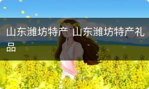 山东潍坊特产 山东潍坊特产礼品