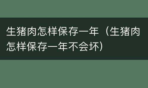 生猪肉怎样保存一年（生猪肉怎样保存一年不会坏）