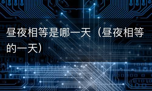 昼夜相等是哪一天（昼夜相等的一天）