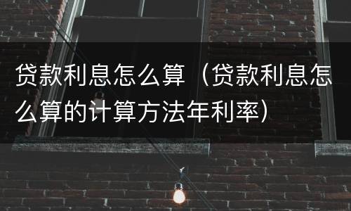 贷款利息怎么算（贷款利息怎么算的计算方法年利率）