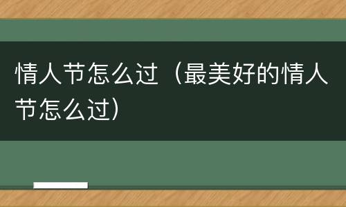 情人节怎么过（最美好的情人节怎么过）