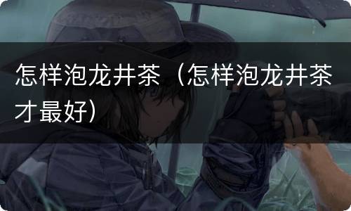 怎样泡龙井茶（怎样泡龙井茶才最好）