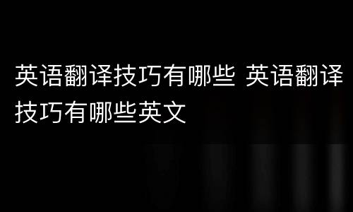 英语翻译技巧有哪些 英语翻译技巧有哪些英文