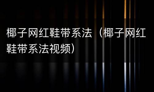 椰子网红鞋带系法(椰子网红鞋带系法视频)