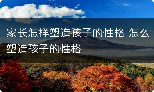 家长怎样塑造孩子的性格 怎么塑造孩子的性格