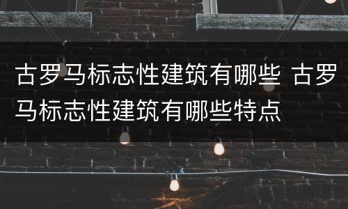 古罗马标志性建筑有哪些 古罗马标志性建筑有哪些特点