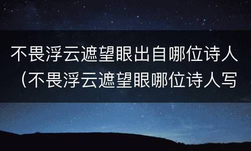 不畏浮云遮望眼出自哪位诗人（不畏浮云遮望眼哪位诗人写的）