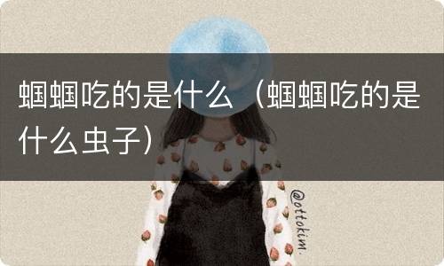 蝈蝈吃的是什么（蝈蝈吃的是什么虫子）