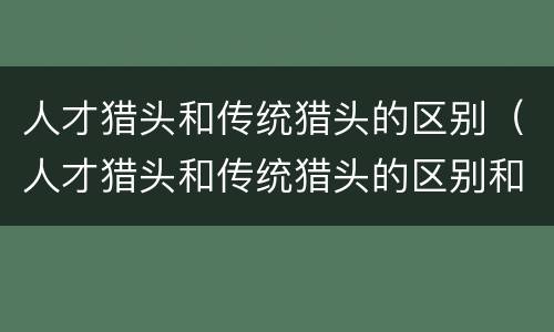 人才猎头和传统猎头的区别（人才猎头和传统猎头的区别和联系）