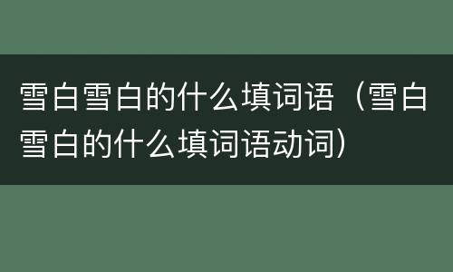 雪白雪白的什么填词语（雪白雪白的什么填词语动词）