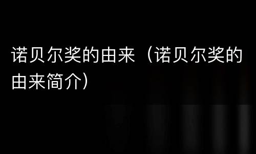 诺贝尔奖的由来（诺贝尔奖的由来简介）