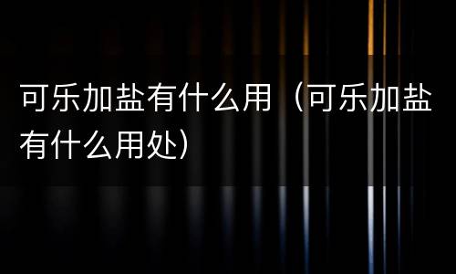 可乐加盐有什么用（可乐加盐有什么用处）