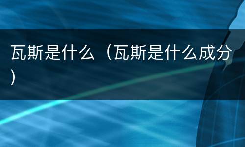 瓦斯是什么（瓦斯是什么成分）