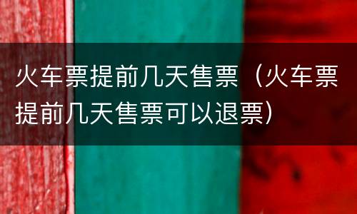 火车票提前几天售票（火车票提前几天售票可以退票）