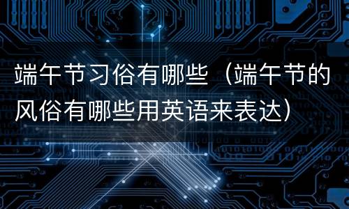 端午节习俗有哪些（端午节的风俗有哪些用英语来表达）