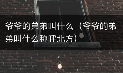 爷爷的弟弟叫什么（爷爷的弟弟叫什么称呼北方）