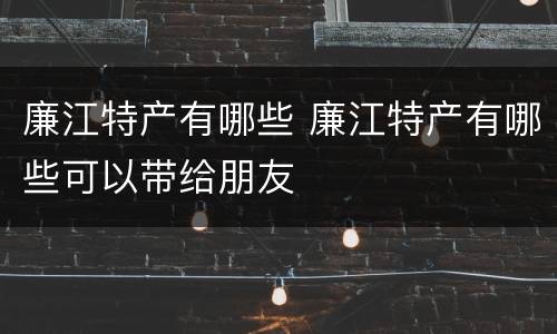 廉江特产有哪些 廉江特产有哪些可以带给朋友