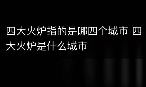 四大火炉指的是哪四个城市 四大火炉是什么城市
