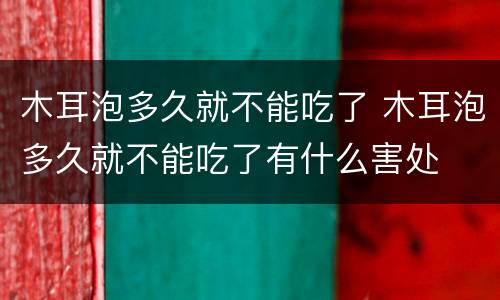 木耳泡多久就不能吃了 木耳泡多久就不能吃了有什么害处