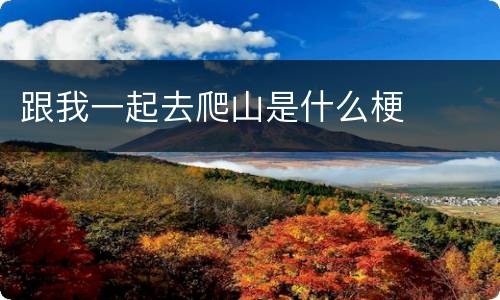 跟我一起去爬山是什么梗