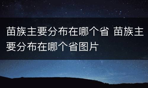 苗族主要分布在哪个省 苗族主要分布在哪个省图片
