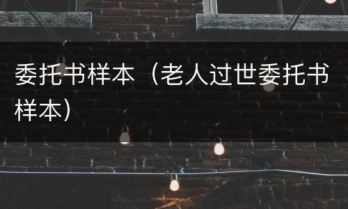 委托书样本（老人过世委托书样本）