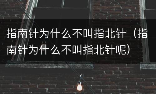 指南针为什么不叫指北针（指南针为什么不叫指北针呢）