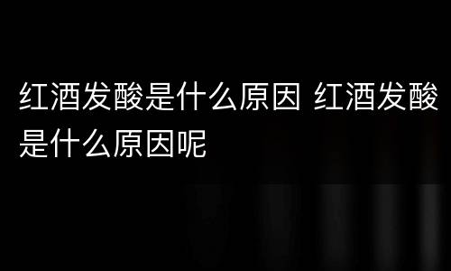 红酒发酸是什么原因 红酒发酸是什么原因呢