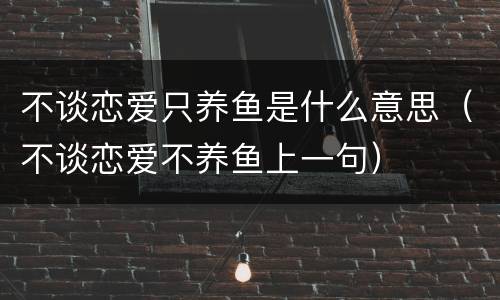 不谈恋爱只养鱼是什么意思（不谈恋爱不养鱼上一句）